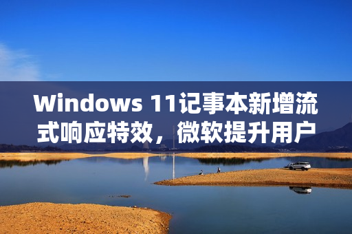 Windows 11记事本新增流式响应特效,微软提升用户体验 Windows 11记事本新增流式响应特效,微软提升用户体验