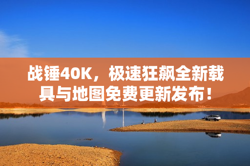 战锤40K，极速狂飙全新载具与地图免费更新发布！