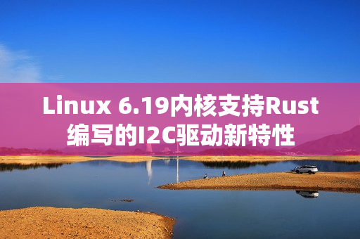 Linux 6.19内核支持Rust编写的I2C驱动新特性 Linux 6.19内核支持Rust编写的I2C驱动新特性