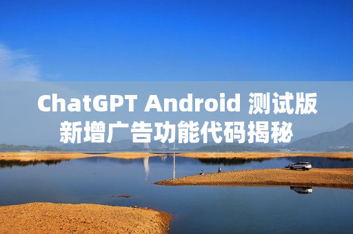 ChatGPT Android 测试版新增广告功能代码揭秘