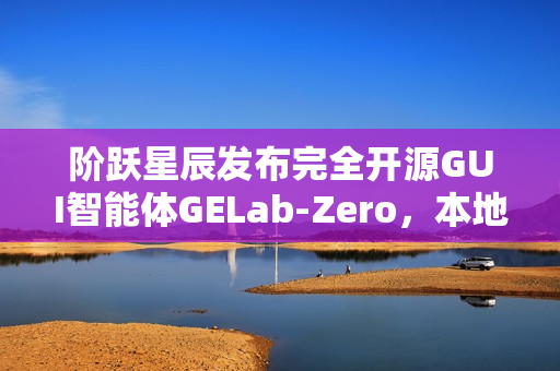 阶跃星辰发布完全开源GUI智能体GELab-Zero，本地部署的智能模型与基础设施一体化解决方案