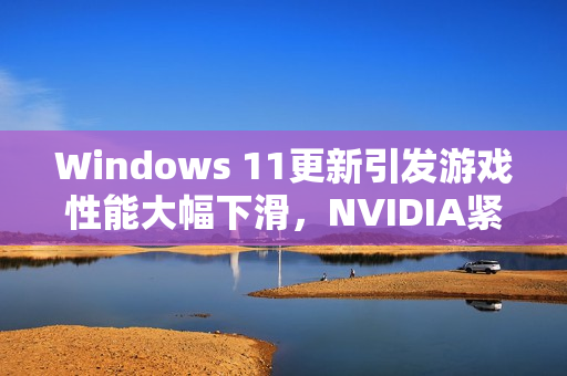 Windows 11更新引发游戏性能大幅下滑，NVIDIA紧急发布补丁，微软保持沉默的谜团揭晓