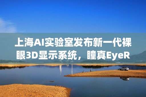 上海AI实验室发布新一代裸眼3D显示系统,瞳真EyeReal书生亮相 上海AI实验室发布新一代裸眼3D显示系统,瞳真EyeReal书生亮相