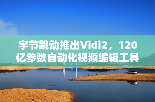 字节跳动推出Vidi2，120亿参数自动化视频编辑工具