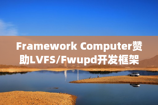 Framework Computer赞助LVFS/Fwupd开发框架协议签署 Framework Computer赞助LVFS/Fwupd开发框架协议签署