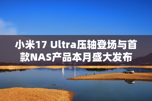 小米17 Ultra压轴登场与首款NAS产品本月盛大发布