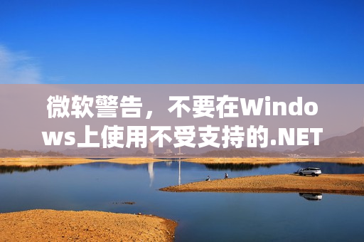 微软警告，不要在Windows上使用不受支持的.NET运行时，IT管理员需注意