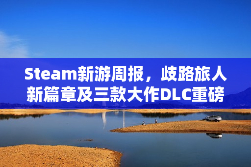 Steam新游周报，歧路旅人新篇章及三款大作DLC重磅上线！