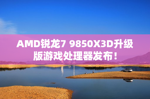 AMD锐龙7 9850X3D升级版游戏处理器发布! AMD锐龙7 9850X3D升级版游戏处理器发布!