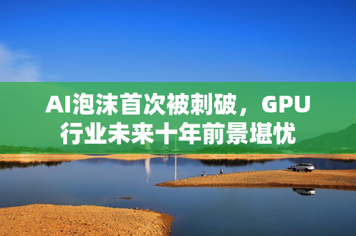 AI泡沫首次被刺破，GPU行业未来十年前景堪忧
