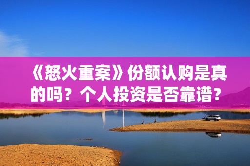 《怒火重案》份额认购是真的吗？个人投资是否靠谱？(怒火重案有)