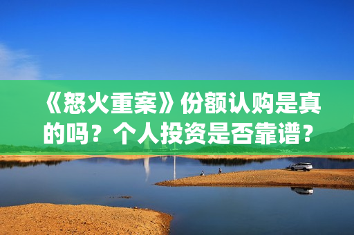 《怒火重案》份额认购是真的吗?个人投资是否靠谱?(怒火重案是什么剧) 《怒火重案》份额认购是真的吗?个人投资是否靠谱?(怒火重案是什么剧)