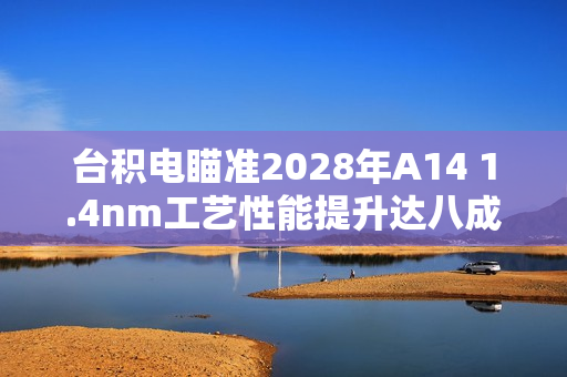 台积电瞄准2028年A14 1.4nm工艺性能提升达八成