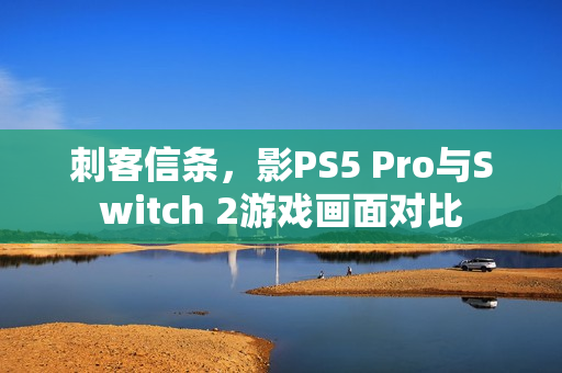 刺客信条,影PS5 Pro与Switch 2游戏画面对比 刺客信条,影PS5 Pro与Switch 2游戏画面对比