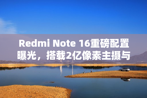 Redmi Note 16重磅配置曝光,搭载2亿像素主摄与7500mAh大容量电池 Redmi Note 16重磅配置曝光,搭载2亿像素主摄与7500mAh大容量电池