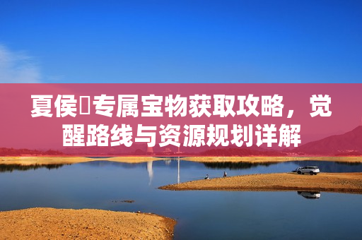 夏侯惇专属宝物获取攻略，觉醒路线与资源规划详解