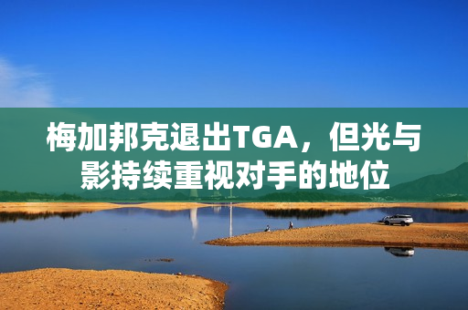 梅加邦克退出TGA，但光与影持续重视对手的地位