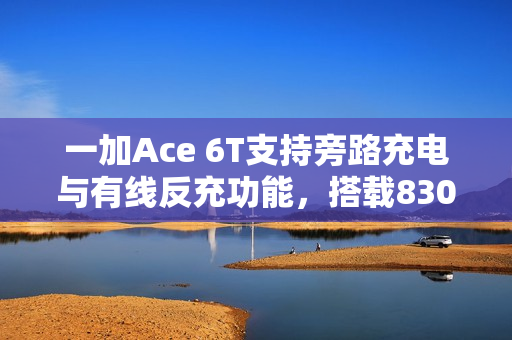一加Ace 6T支持旁路充电与有线反充功能，搭载8300mAh电池强力加持