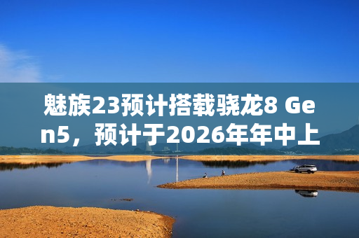 魅族23预计搭载骁龙8 Gen5，预计于2026年年中上市亮相市场