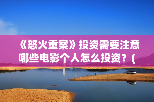 《怒火重案》投资需要注意哪些电影个人怎么投资?(怒火重案投入多少) 《怒火重案》投资需要注意哪些电影个人怎么投资?(怒火重案投入多少)
