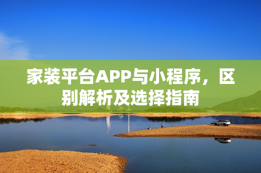 家装平台APP与小程序，区别解析及选择指南