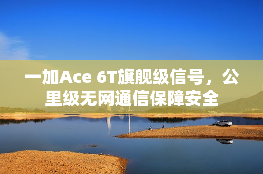 一加Ace 6T旗舰级信号，公里级无网通信保障安全