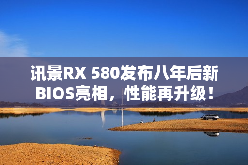 讯景RX 580发布八年后新BIOS亮相，性能再升级！