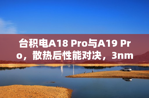 台积电A18 Pro与A19 Pro，散热后性能对决，3nm制程跑分相当