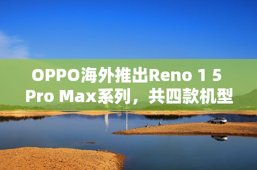 OPPO海外推出Reno 1 5 Pro Max系列，共四款机型全新亮相