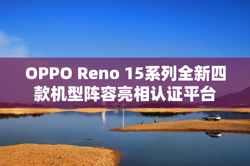 OPPO Reno 15系列全新四款机型阵容亮相认证平台