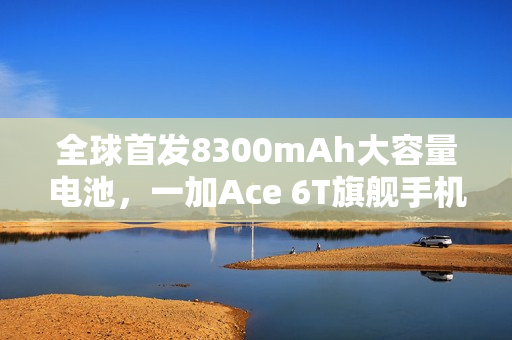 全球首发8300mAh大容量电池，一加Ace 6T旗舰手机引领电池性能新纪元