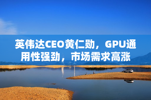 英伟达CEO黄仁勋，GPU通用性强劲，市场需求高涨