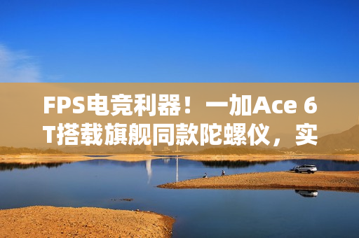 FPS电竞利器！一加Ace 6T搭载旗舰同款陀螺仪，实现精准射击体验