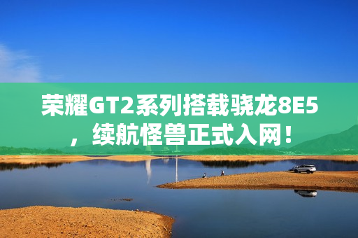 荣耀GT2系列搭载骁龙8E5，续航怪兽正式入网！