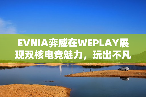 EVNIA弈威在WEPLAY展现双核电竞魅力,玩出不凡新境界! EVNIA弈威在WEPLAY展现双核电竞魅力,玩出不凡新境界!