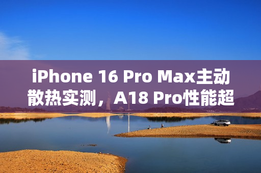 iPhone 16 Pro Max主动散热实测,A18 Pro性能超越A19 Pro,跑分表现惊人! iPhone 16 Pro Max主动散热实测,A18 Pro性能超越A19 Pro,跑分表现惊人!