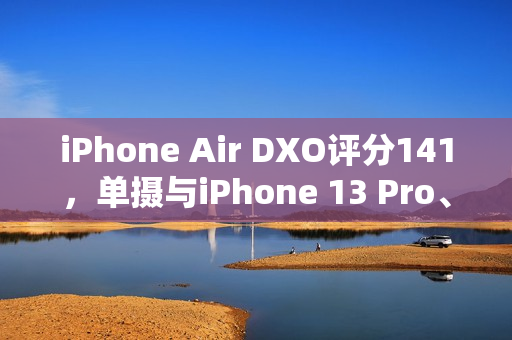 iPhone Air DXO评分141，单摄与iPhone 13 Pro、小米旗舰并列榜首