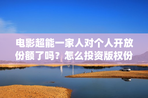 电影超能一家人对个人开放份额了吗？怎么投资版权份额？多少起投？(电影 超能一家人)