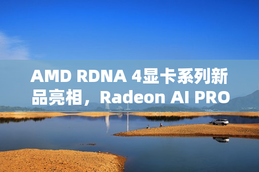 AMD RDNA 4显卡系列新品亮相，Radeon AI PRO R9700S与R9600D现身