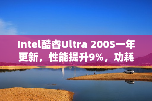 Intel酷睿Ultra 200S一年更新，性能提升9%，功耗降低15%，专注于Linux系统优化体验升级！