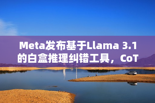 Meta发布基于Llama 3.1的白盒推理纠错工具,CoT验证模型 Meta发布基于Llama 3.1的白盒推理纠错工具,CoT验证模型