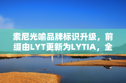 索尼光喻品牌标识升级，前缀由LYT更新为LYTIA，全新标识引领未来