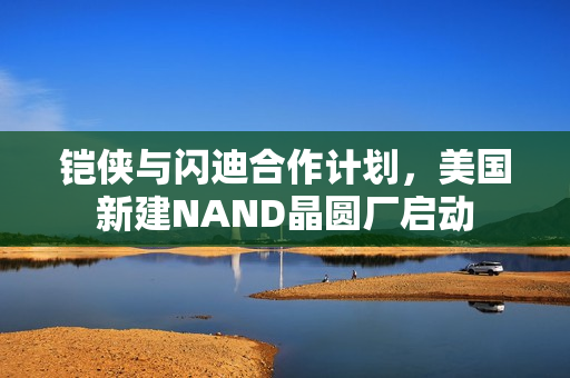 铠侠与闪迪合作计划，美国新建NAND晶圆厂启动
