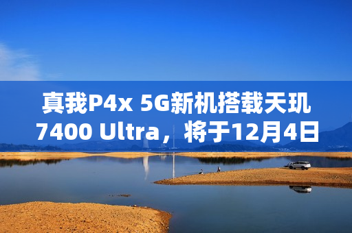 真我P4x 5G新机搭载天玑7400 Ultra,将于12月4日发布 真我P4x 5G新机搭载天玑7400 Ultra,将于12月4日发布