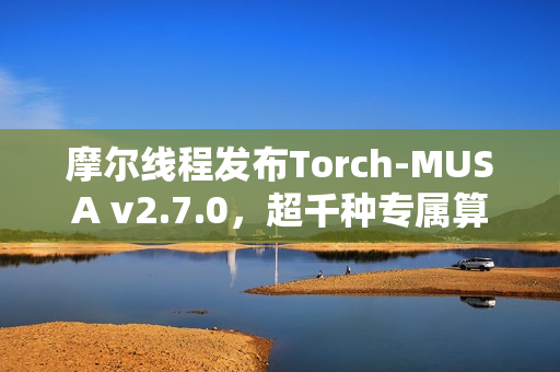 摩尔线程发布Torch-MUSA v2.7.0，超千种专属算子更新发布