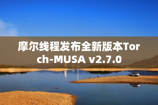 摩尔线程发布全新版本Torch-MUSA v2.7.0