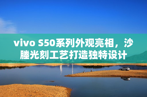 vivo S50系列外观亮相，沙塍光刻工艺打造独特设计