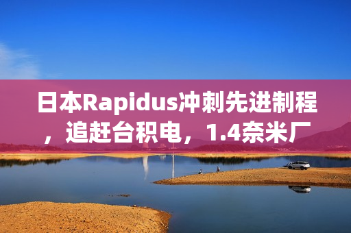 日本Rapidus冲刺先进制程，追赶台积电，1.4奈米厂2027年动工