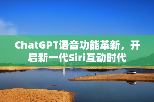 ChatGPT语音功能革新，开启新一代Siri互动时代