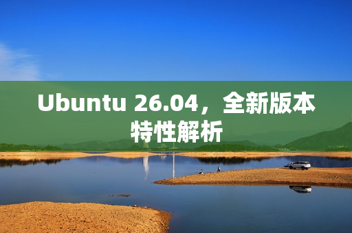 Ubuntu 26.04，全新版本特性解析
